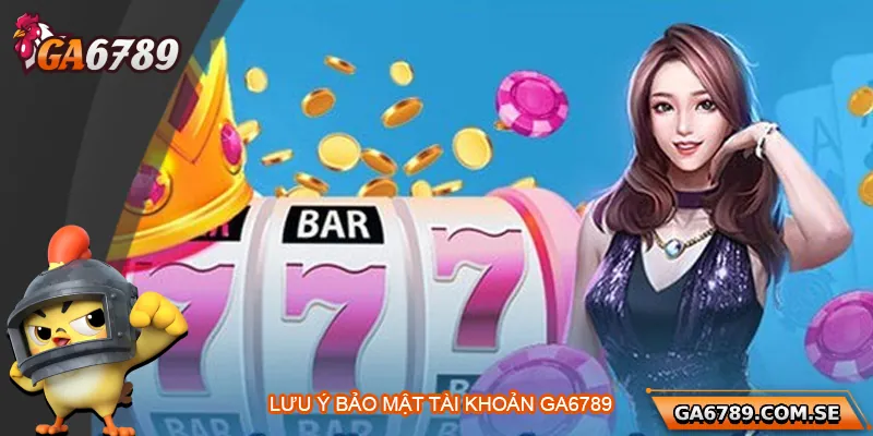 Lưu ý bảo mật tài khoản Ga6789
