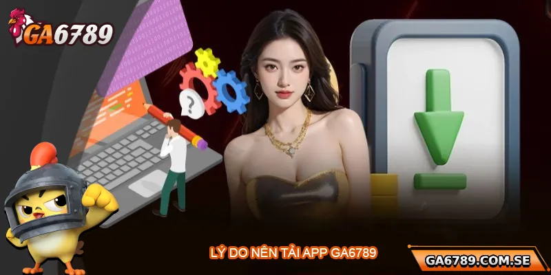 Tại sao nên tải app Ga6789?